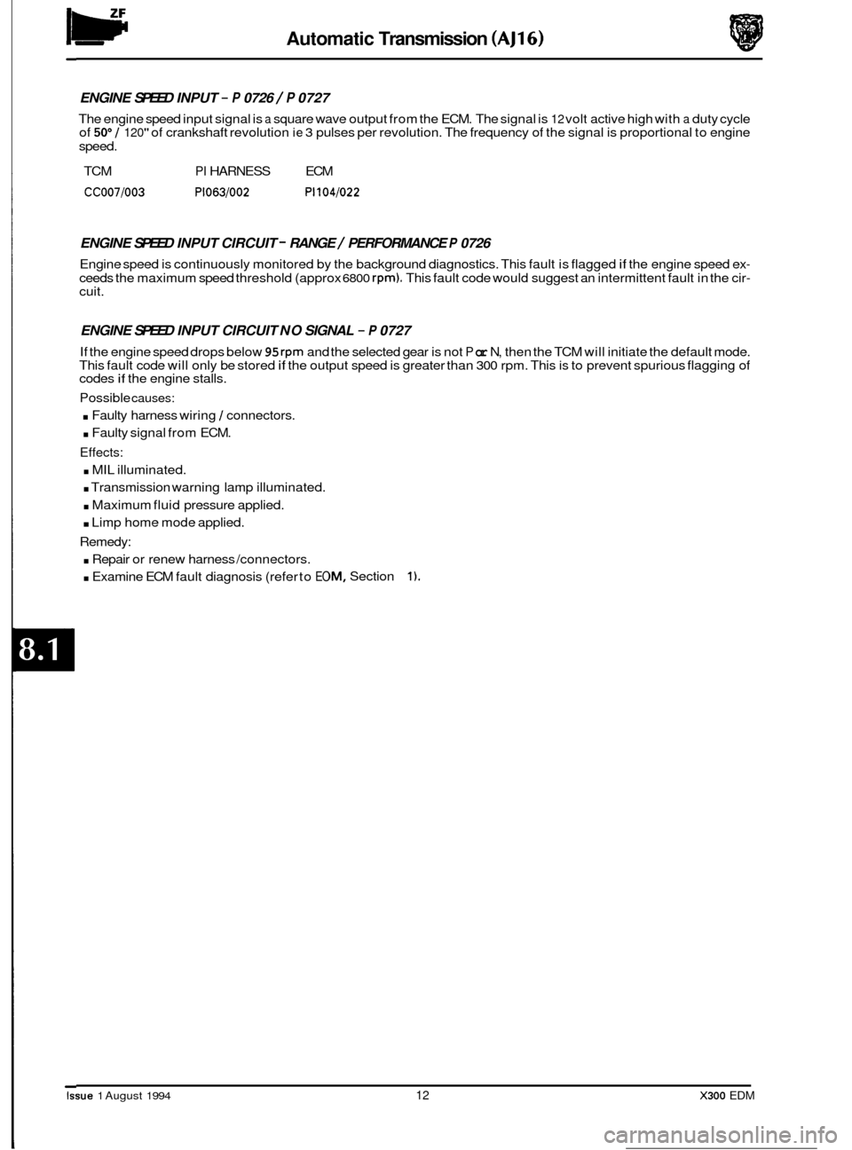 JAGUAR XJ6 1994 2.G Electrical Diagnostic Manual w Automatic Transmission (AJ16) 
ENGINE SPEED INPUT - P 0726 / P 0727 
The engine  speed input signal is a square wave  output from the ECM.  The signal is 12 volt  active  high with a duty cycle 
of 