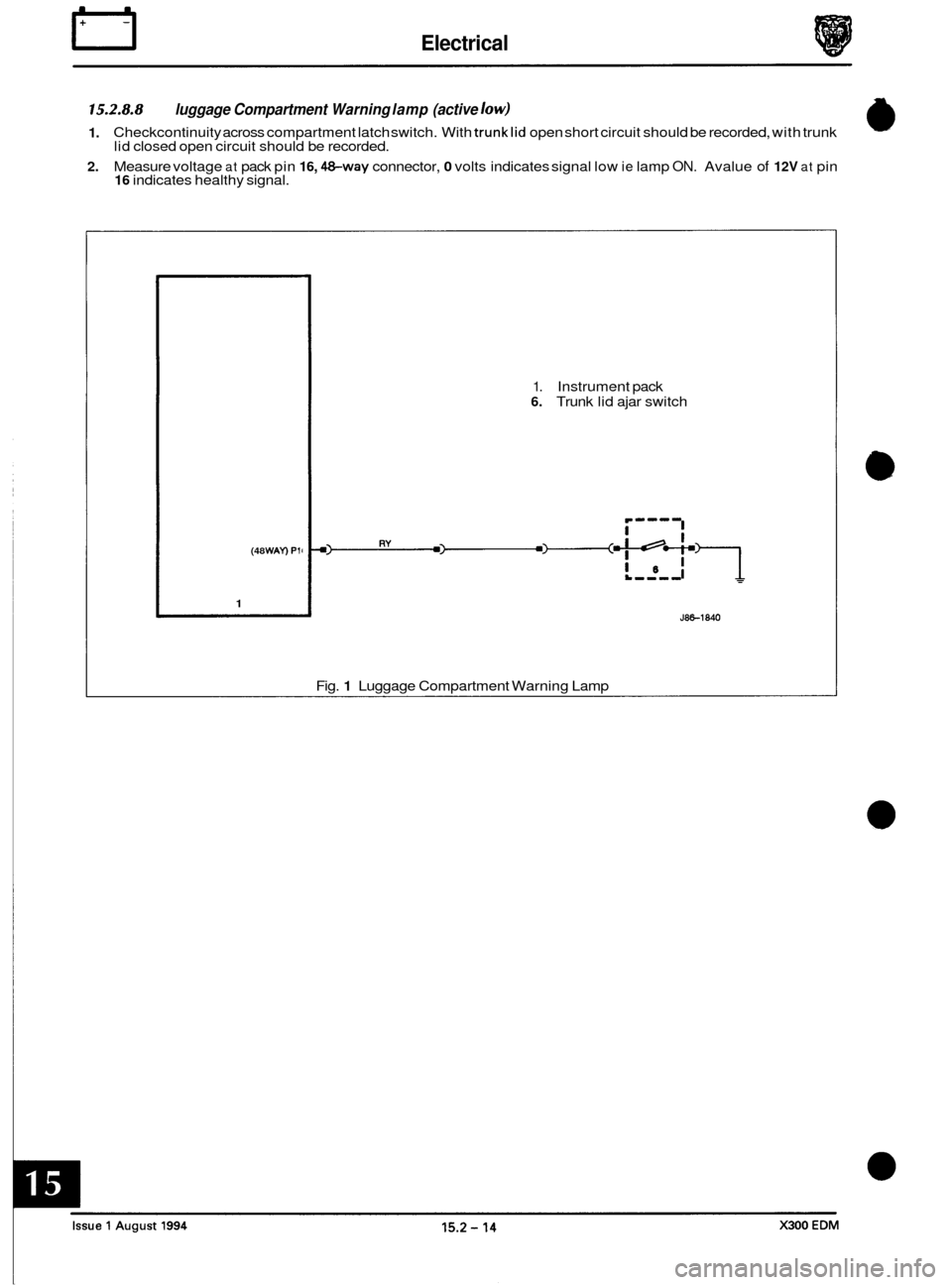 JAGUAR XJ6 1994 2.G Electrical Diagnostic Manual IT Electrical
15.2.8.8
1.
2.
luggage Compartment Warning lamp (active low)
Checkcontinuity across compartment latch switch. With trunklid open short circuit should be recorded, with trunk
li JAGUAR XJ6 1994 2.G Electrical Diagnostic Manual IT Electrical
15.2.8.8
1.
2.
luggage Compartment Warning lamp (active low)
Checkcontinuity across compartment latch switch. With trunklid open short circuit should be recorded, with trunk
li