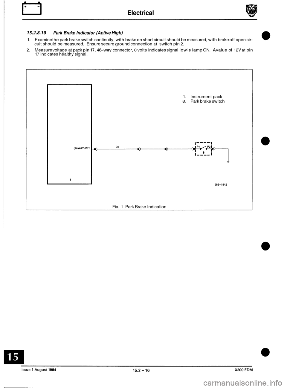 JAGUAR XJ6 1994 2.G Electrical Diagnostic Manual IT Electrical
15.2.8.10
1.
2.
Park Brake Indicator (Active High)
Examine the park brake switch continuity, with brake on short circuit should be measured, with brake off open cir- cuit shou JAGUAR XJ6 1994 2.G Electrical Diagnostic Manual IT Electrical
15.2.8.10
1.
2.
Park Brake Indicator (Active High)
Examine the park brake switch continuity, with brake on short circuit should be measured, with brake off open cir- cuit shou