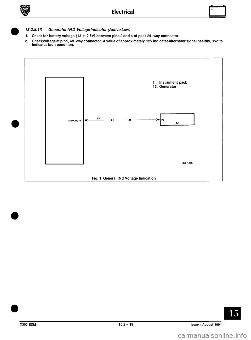 JAGUAR XJ6 1994 2.G Electrical Diagnostic Manual 15.2.8.13
2. Checkvoltage at pin 9,48-way connector. A value of approximately 12V indicates alternator signal healthy, 0 volts
indicates fault condition.
Generator IND Voltage Indicator (Acti JAGUAR XJ6 1994 2.G Electrical Diagnostic Manual 15.2.8.13
2. Checkvoltage at pin 9,48-way connector. A value of approximately 12V indicates alternator signal healthy, 0 volts
indicates fault condition.
Generator IND Voltage Indicator (Acti