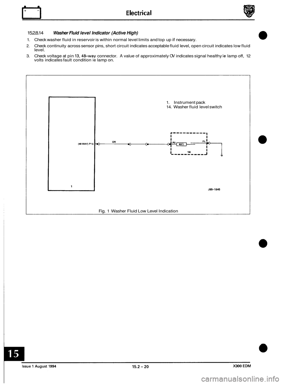 JAGUAR XJ6 1994 2.G Electrical Diagnostic Manual rl E I ect r ical
15.2.8.14
1. Check washer fluid in reservoir is within normal level limits and top up if necessary.
2. Check continuity across sensor pins, short circuit indicates accepta JAGUAR XJ6 1994 2.G Electrical Diagnostic Manual rl E I ect r ical
15.2.8.14
1. Check washer fluid in reservoir is within normal level limits and top up if necessary.
2. Check continuity across sensor pins, short circuit indicates accepta