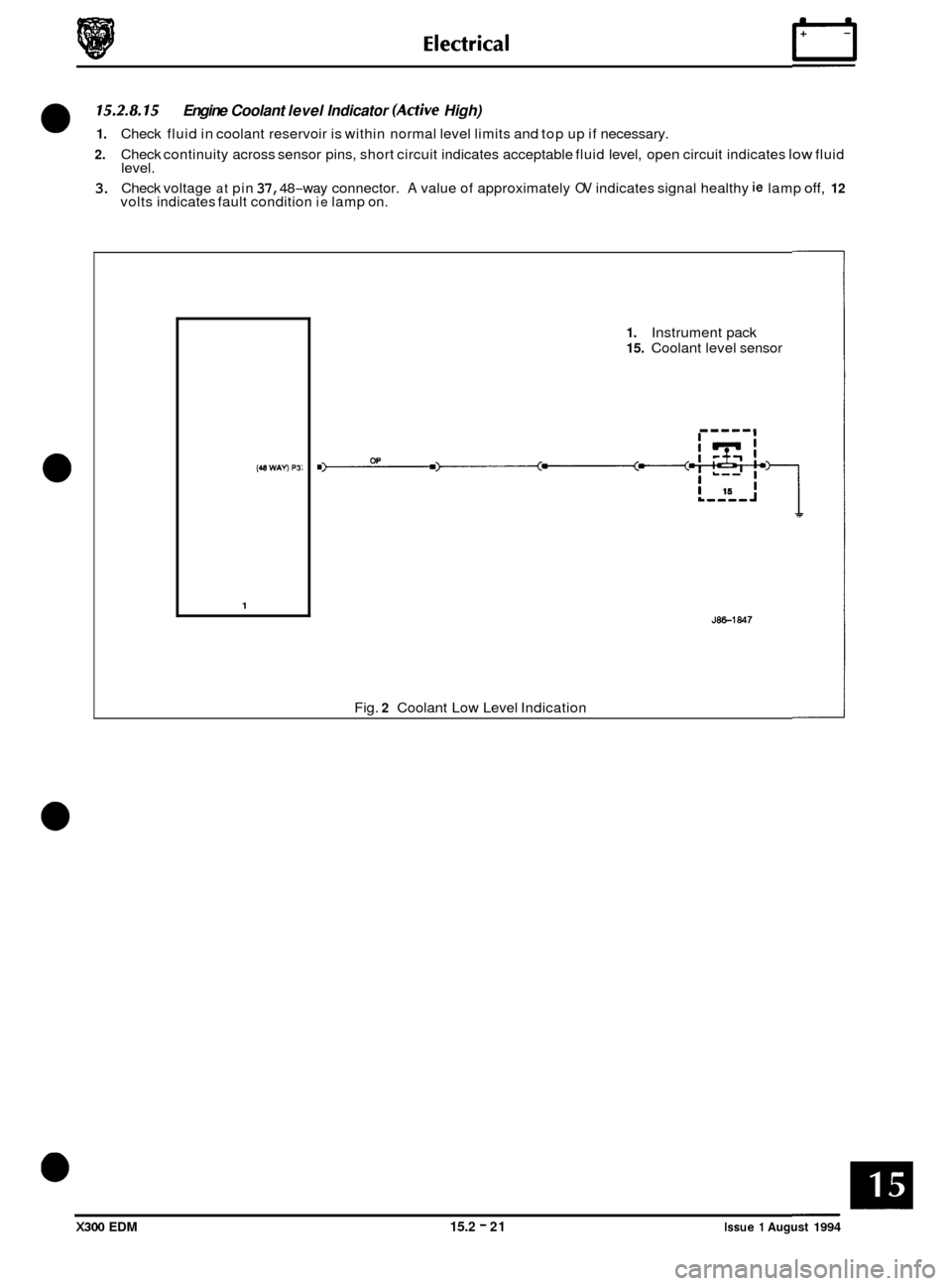 JAGUAR XJ6 1994 2.G Electrical Diagnostic Manual 15.2.8.15 
2. Check continuity  across sensor pins,  short circuit indicates acceptable  fluid level,  open circuit indicates low fluid 
level. 
3. Check  voltage at pin 37, 48-way connector. A value 