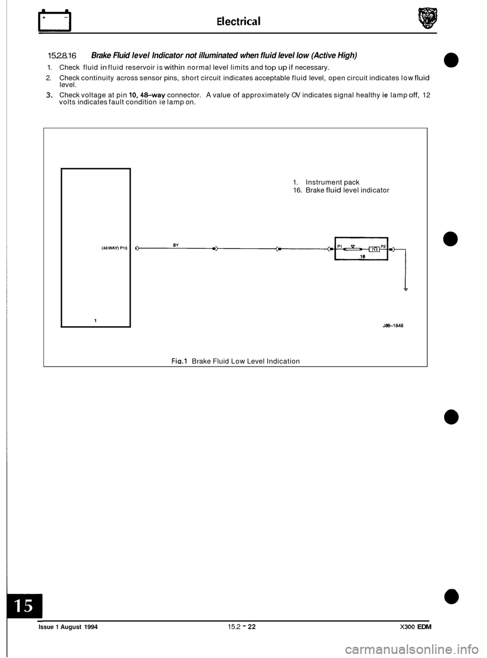 JAGUAR XJ6 1994 2.G Electrical Diagnostic Manual rl E I ect r ical
15.2.8.16
1. Check fluid in fluid reservoir is within normal level limits and top up if necessary.
2. Check continuity across sensor pins, short circuit indicates acceptabl JAGUAR XJ6 1994 2.G Electrical Diagnostic Manual rl E I ect r ical
15.2.8.16
1. Check fluid in fluid reservoir is within normal level limits and top up if necessary.
2. Check continuity across sensor pins, short circuit indicates acceptabl