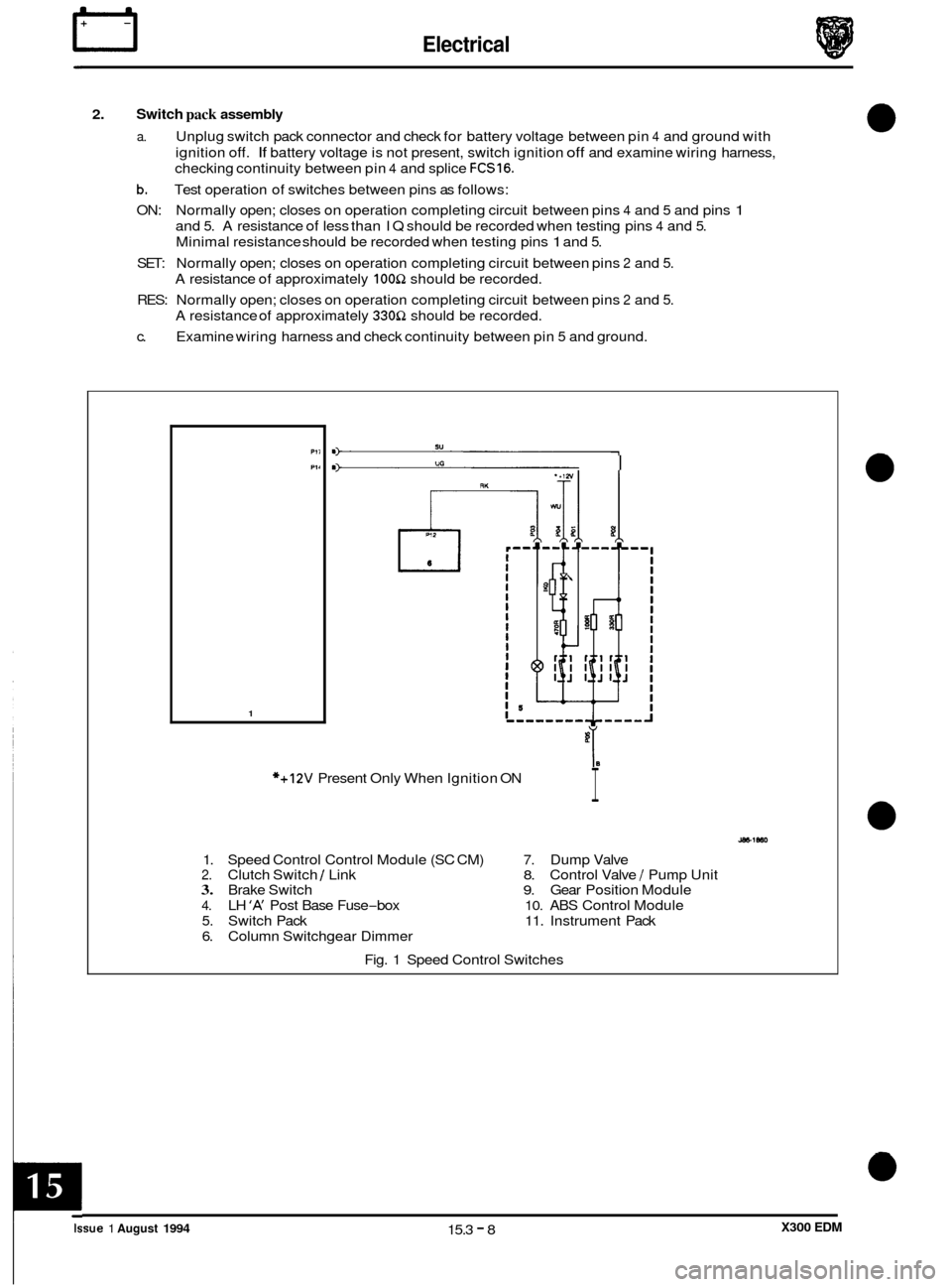 JAGUAR XJ6 1994 2.G Electrical Diagnostic Manual n Electrical
2. Switch pack assembly
a. Unplug switch pack connector and check for battery voltage between pin 4 and ground with
ignition
off. If battery voltage is not present, switch ignit JAGUAR XJ6 1994 2.G Electrical Diagnostic Manual n Electrical
2. Switch pack assembly
a. Unplug switch pack connector and check for battery voltage between pin 4 and ground with
ignition
off. If battery voltage is not present, switch ignit