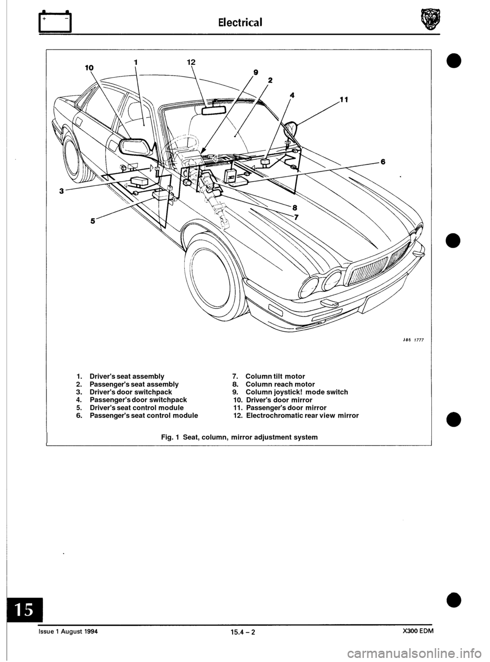 JAGUAR XJ6 1994 2.G Electrical Diagnostic Manual rl E I ect r ica I
1 12
186 1777
1. Drivers seat assembly 7. Column tilt motor
2. Passengers seat assembly
8. Column reach motor 3. Drivers door switchpack 9. Column joystick! mode switch JAGUAR XJ6 1994 2.G Electrical Diagnostic Manual rl E I ect r ica I
1 12
186 1777
1. Drivers seat assembly 7. Column tilt motor
2. Passengers seat assembly
8. Column reach motor 3. Drivers door switchpack 9. Column joystick! mode switch