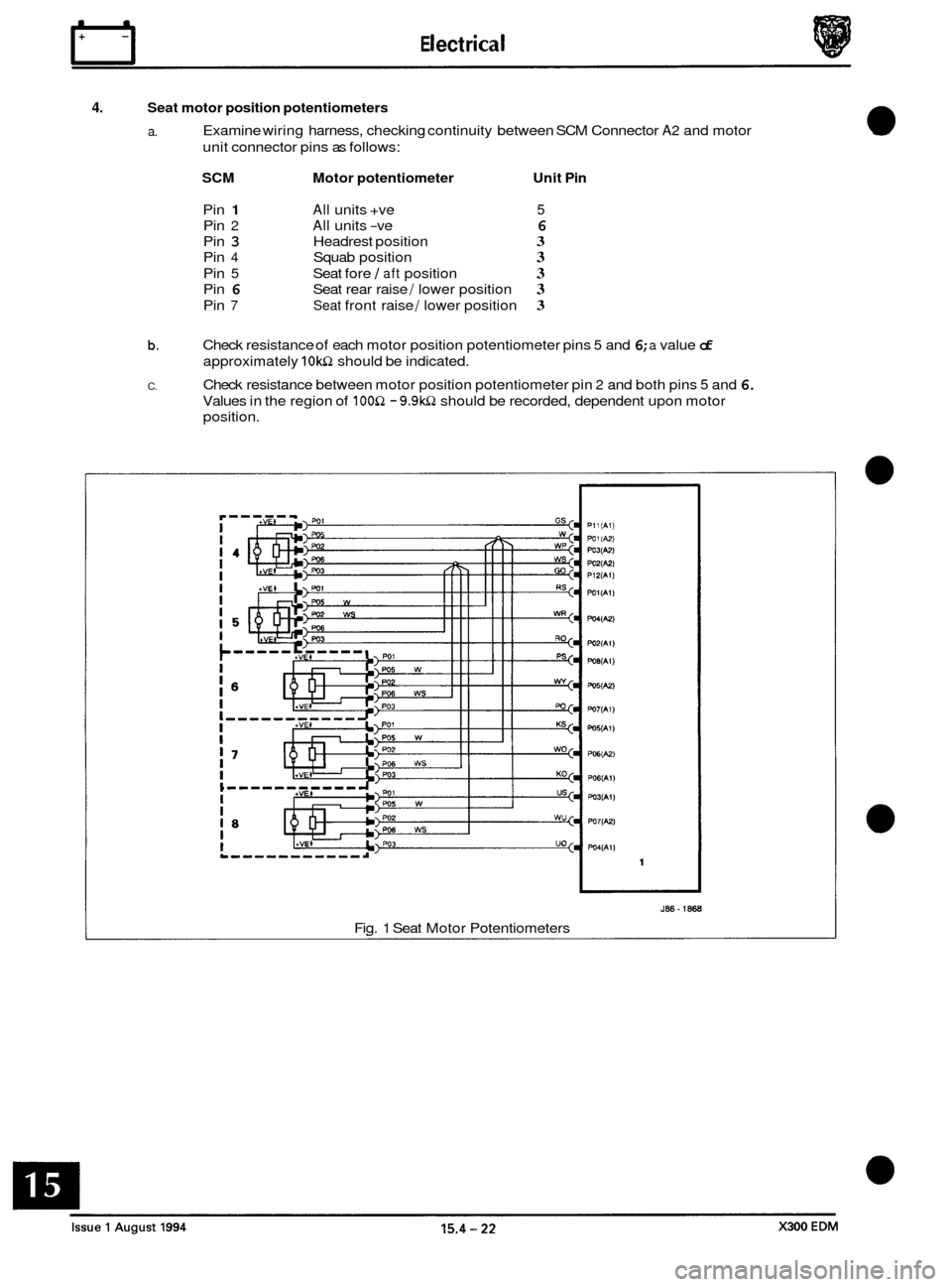 JAGUAR XJ6 1994 2.G Electrical Diagnostic Manual n E I ect r ica I
4. Seat motor position potentiometers
a. Examine wiring harness, checking continuity between SCM Connector A2 and motor
unit connector pins as follows:
SCM Motor potentiome JAGUAR XJ6 1994 2.G Electrical Diagnostic Manual n E I ect r ica I
4. Seat motor position potentiometers
a. Examine wiring harness, checking continuity between SCM Connector A2 and motor
unit connector pins as follows:
SCM Motor potentiome