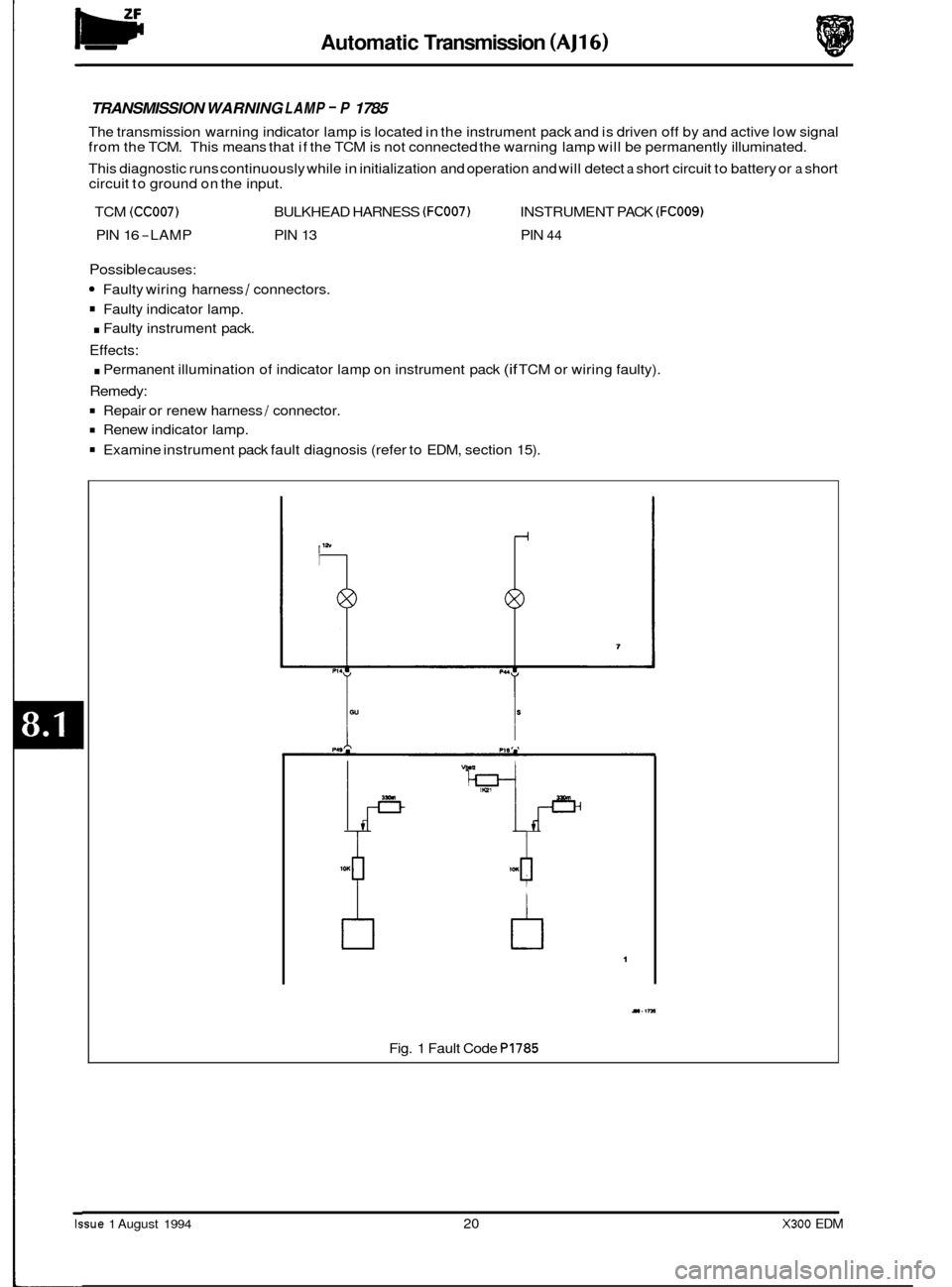 JAGUAR XJ6 1994 2.G Electrical Diagnostic Manual w Automatic Transmission (AJ16) 
TRANSMISSION  WARNING LAMP - P 1785 
The transmission  warning indicator  lamp is located  in the  instrument  pack and is driven off by  and active  low signal 
from 