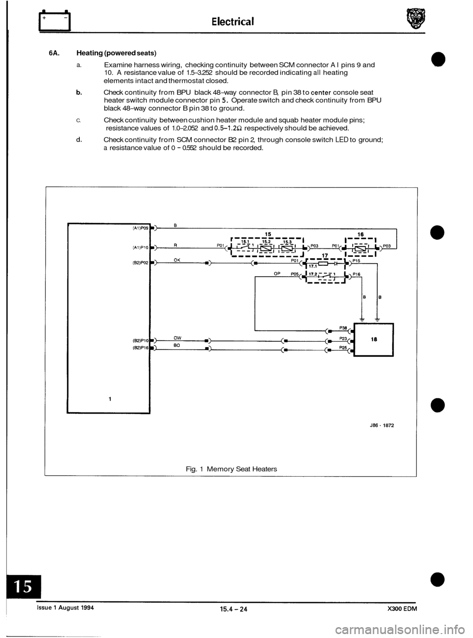 JAGUAR XJ6 1994 2.G Electrical Diagnostic Manual rl E I ect r ical 
6A. Heating (powered seats) 
a. Examine harness wiring, checking  continuity  between SCM connector AI pins 9 and 
10. A resistance  value of 1.5-3.252 should  be recorded  indicati