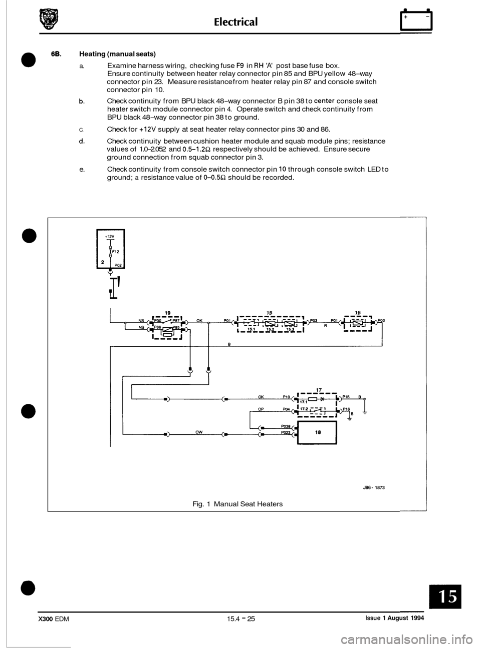 JAGUAR XJ6 1994 2.G Electrical Diagnostic Manual 68. Heating (manual seats) 
0 a. Examine harness wiring,  checking fuse F9 in RH A post base  fuse box. 
Ensure  continuity  between heater relay connector  pin 85 and  BPU  yellow  48
-way 
connect