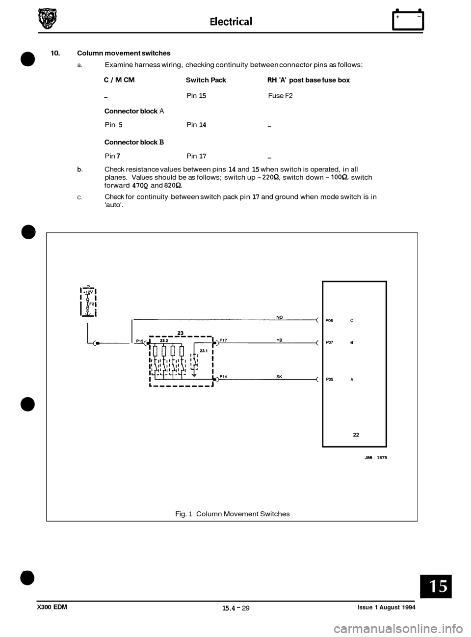JAGUAR XJ6 1994 2.G Electrical Diagnostic Manual E I ect r ica I
10. Column movement switches
0 a. Examine harness wiring, checking continuity between connector pins as follows:
CIMCM Switch Pack RH A post base fuse box
- Pin 15 Fuse F2 JAGUAR XJ6 1994 2.G Electrical Diagnostic Manual E I ect r ica I
10. Column movement switches
0 a. Examine harness wiring, checking continuity between connector pins as follows:
CIMCM Switch Pack RH A post base fuse box
- Pin 15 Fuse F2