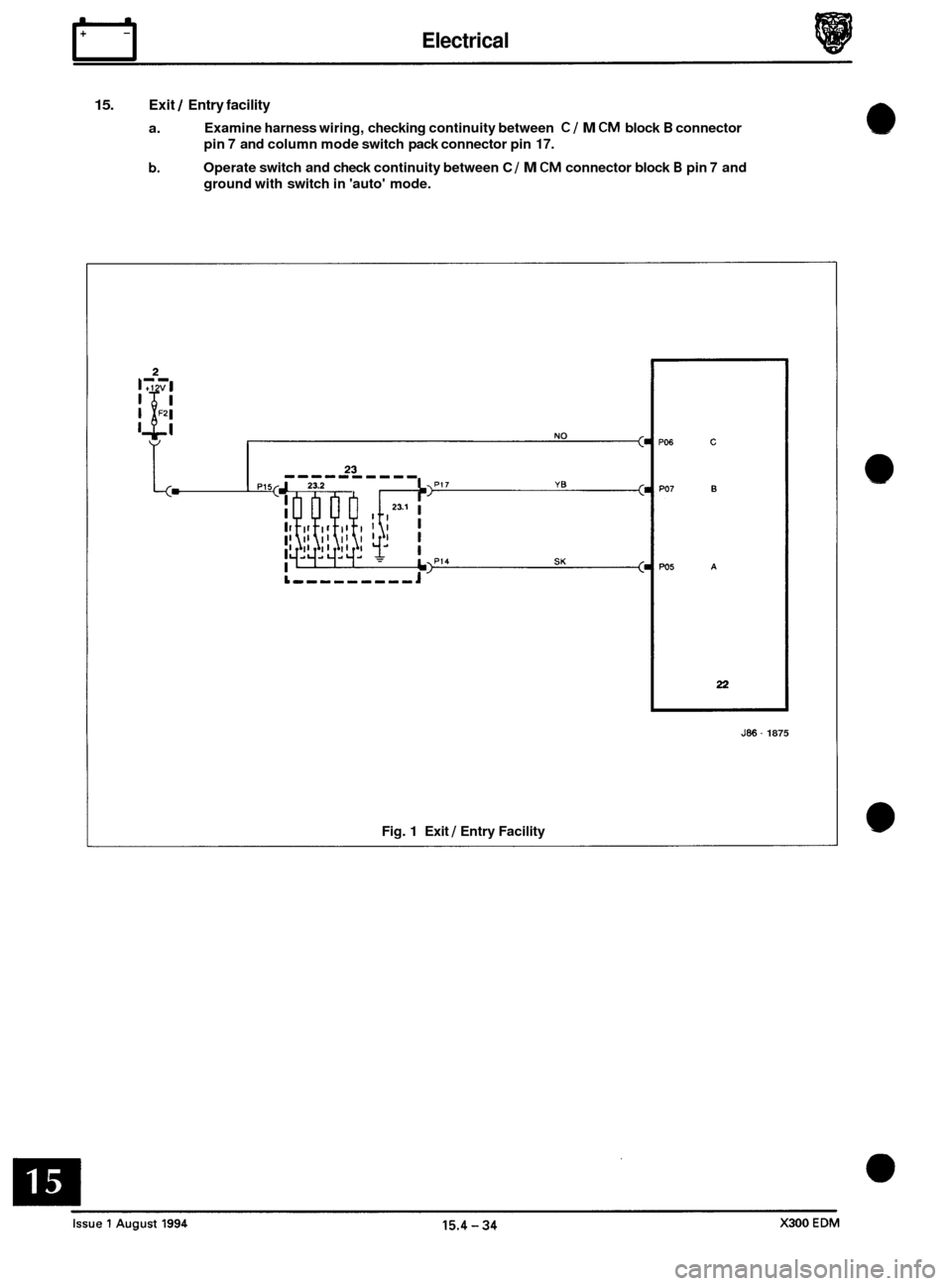 JAGUAR XJ6 1994 2.G Electrical Diagnostic Manual Electrical rl 
15. Exit / Entry facility 
a. 
b. 
Examine harness wiring, checking  continuity between C/ M CM block B connector 
pin 
7 and  column  mode switch  pack connector  pin 17. 
Operate swit