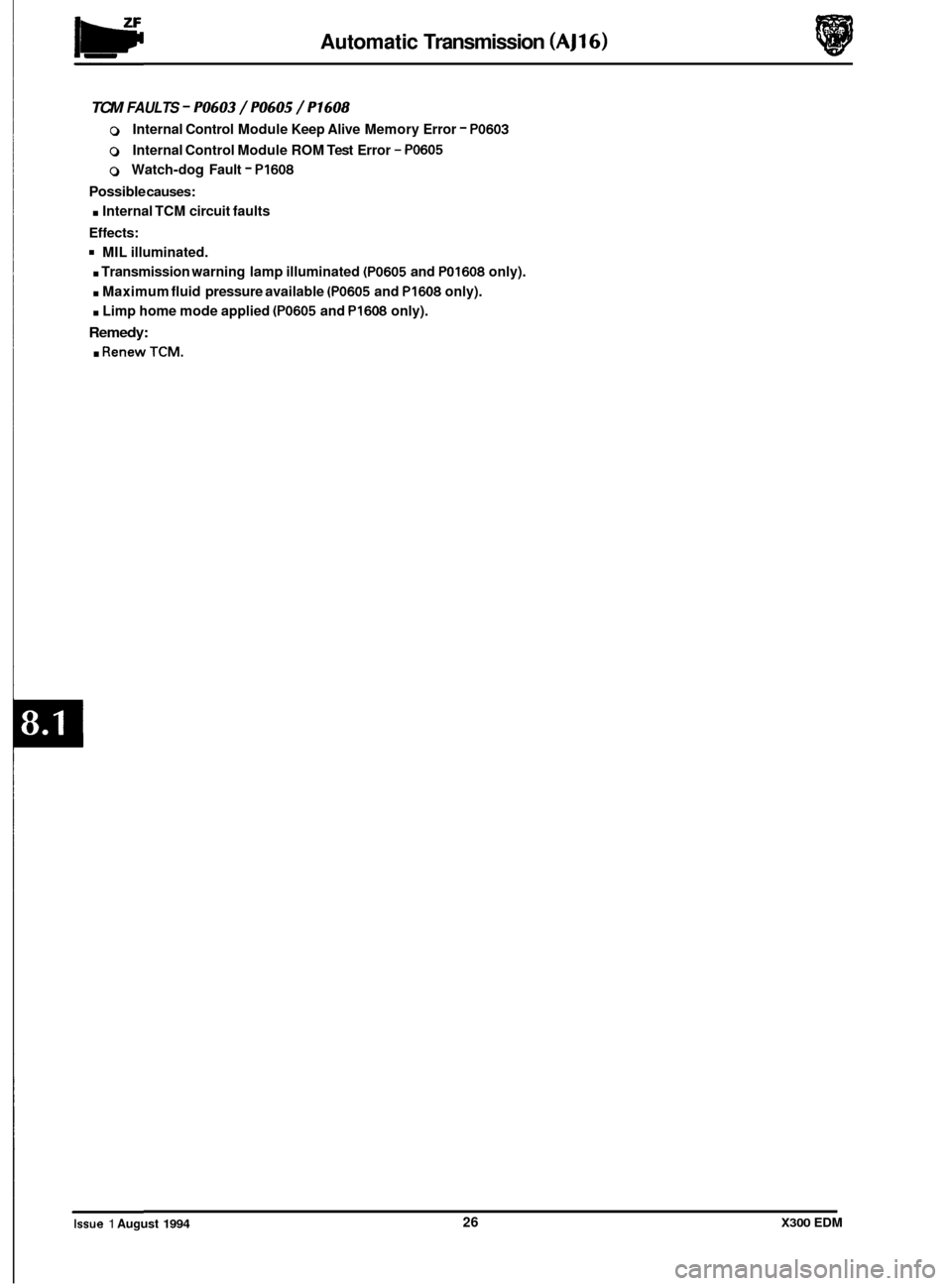 JAGUAR XJ6 1994 2.G Electrical Diagnostic Manual Automatic Transmission (AJ16) 
TCM FAULTS - PO603 / PO605 / P1608 
0 Internal Control Module  Keep Alive  Memory Error - PO603 
0 Internal Control  Module ROM Test Error - PO605 
0 Watch-dog  Fault - 