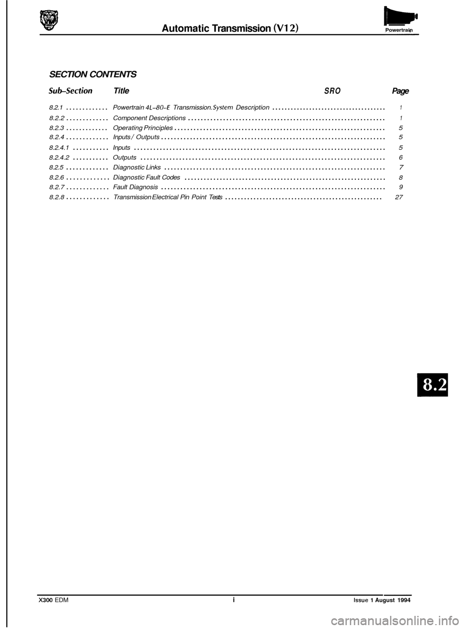 JAGUAR XJ6 1994 2.G Electrical Diagnostic Manual Automatic Transmission (V12) Powertrain
SECTION CONTENTS
Subsection Title SRO Page
8.2.1 ............. Powertrain 4L-804 Transmission. Systeni Description ..................................... 1
JAGUAR XJ6 1994 2.G Electrical Diagnostic Manual Automatic Transmission (V12) Powertrain
SECTION CONTENTS
Subsection Title SRO Page
8.2.1 ............. Powertrain 4L-804 Transmission. Systeni Description ..................................... 1
