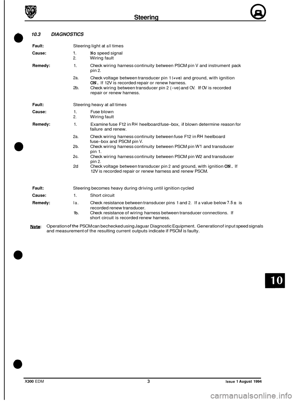 JAGUAR XJ6 1994 2.G Electrical Diagnostic Manual Steering @ 
10.3 DIAGNOSTICS 
a Fault: Steering light at all times 
Cause: 1. No speed  signal 
2. Wiring fault 
Remedy: 1. 
2a. 
2b.  Check 
wiring  harness  continuity  between PSCM pin 
V and instr