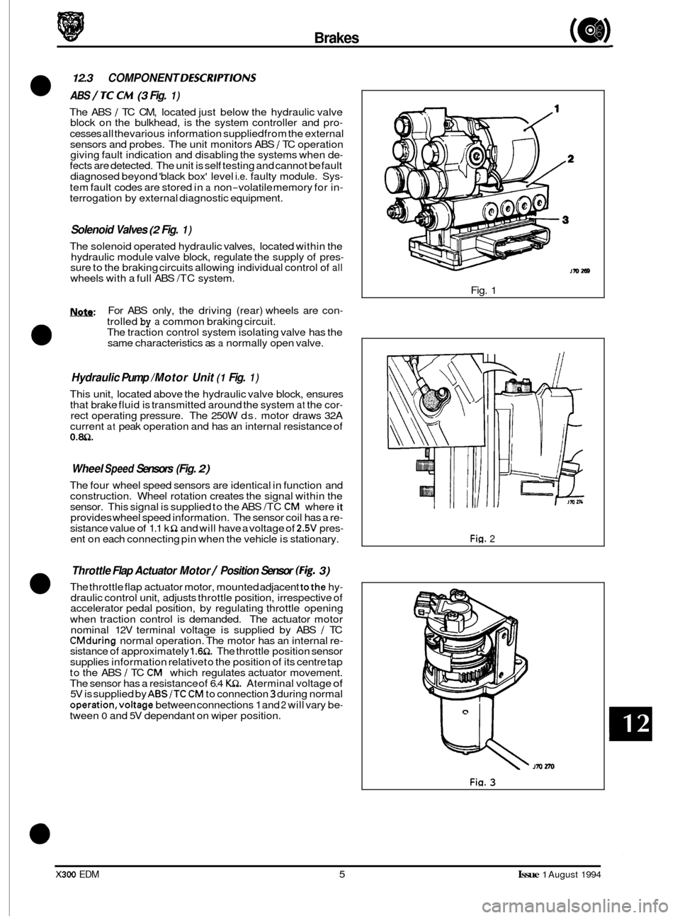 JAGUAR XJ6 1994 2.G Electrical Diagnostic Manual Brakes (a)
12.3 COMPONENT DESCRlPTlONS
ABS / TC CM (3 Fig. 1)
The ABS / TC CM, located just below the hydraulic valve
block on the bulkhead, is the system controller and pro-
cesses all JAGUAR XJ6 1994 2.G Electrical Diagnostic Manual Brakes (a)
12.3 COMPONENT DESCRlPTlONS
ABS / TC CM (3 Fig. 1)
The ABS / TC CM, located just below the hydraulic valve
block on the bulkhead, is the system controller and pro-
cesses all
