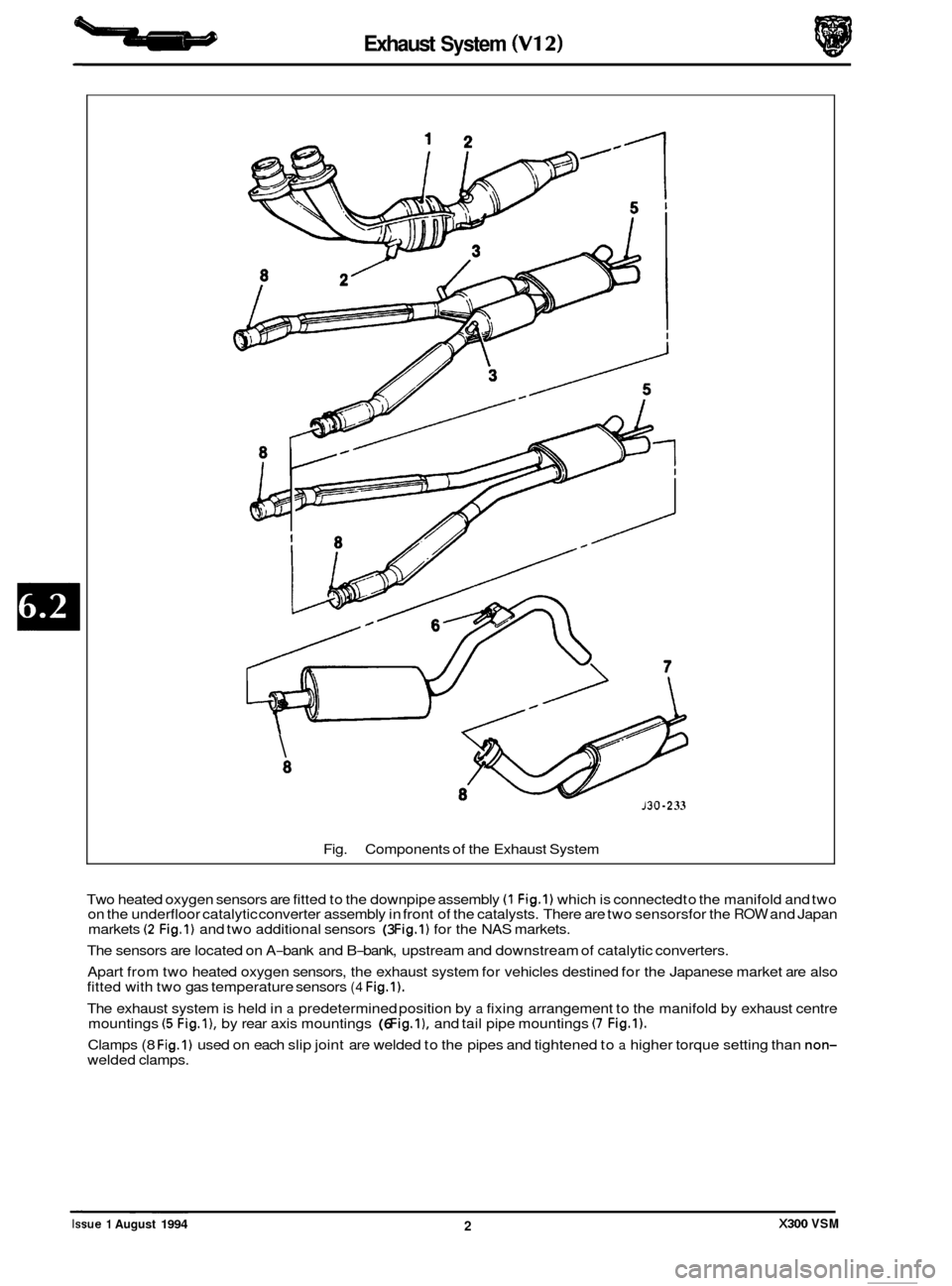 JAGUAR XJ6 1994 2.G Owners Manual b Exhaust System (V12)
8
Fig.
P
Components of the Exhaust System
130 -2 33
Two heated oxygen sensors are fitted to the downpipe assembly (1 Fig.1) which is connected to the manifold an JAGUAR XJ6 1994 2.G Owners Manual b Exhaust System (V12)
8
Fig.
P
Components of the Exhaust System
130 -2 33
Two heated oxygen sensors are fitted to the downpipe assembly (1 Fig.1) which is connected to the manifold an