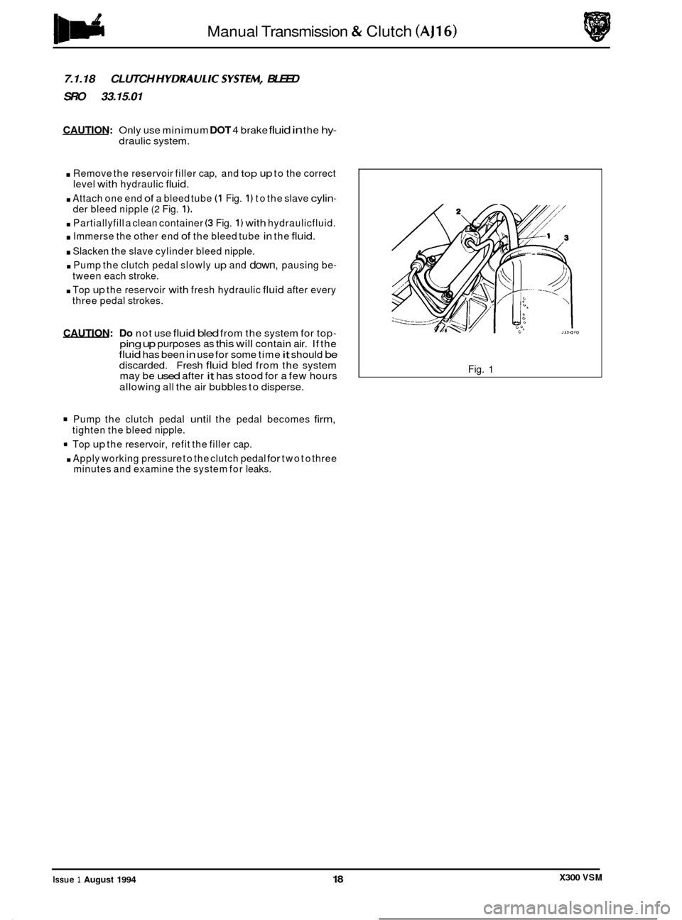 JAGUAR XJ6 1994 2.G Workshop Manual Manual Transmission & Clutch (AJ16) 
7.1.18 CLUTCH HYDRAULICSYSTEM, BLEED 
SRO  33.15.01 
CAUTION: Only use minimum DOT 4 brake fluid in the hy- draulic  system. 
. Remove  the reservoir  filler cap, 