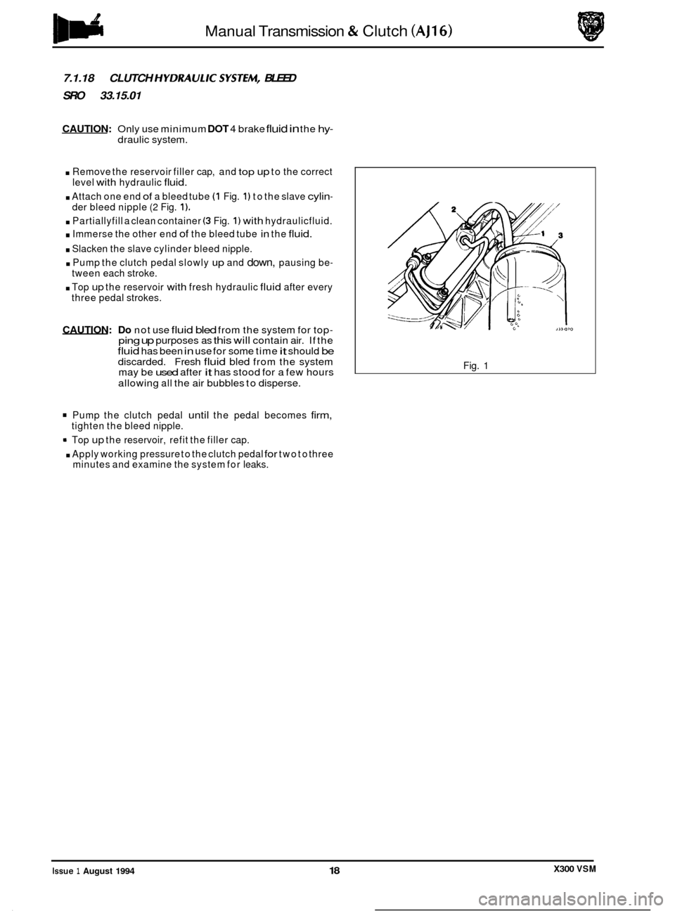 JAGUAR XJ6 1994 2.G Owners Guide Manual Transmission & Clutch (AJ16)
7.1.18 CLUTCH HYDRAULICSYSTEM, BLEED
SRO 33.15.01
CAUTION: Only use minimum DOT 4 brake fluid in the hy- draulic system.
. Remove the reservoir filler cap, JAGUAR XJ6 1994 2.G Owners Guide Manual Transmission & Clutch (AJ16)
7.1.18 CLUTCH HYDRAULICSYSTEM, BLEED
SRO 33.15.01
CAUTION: Only use minimum DOT 4 brake fluid in the hy- draulic system.
. Remove the reservoir filler cap,