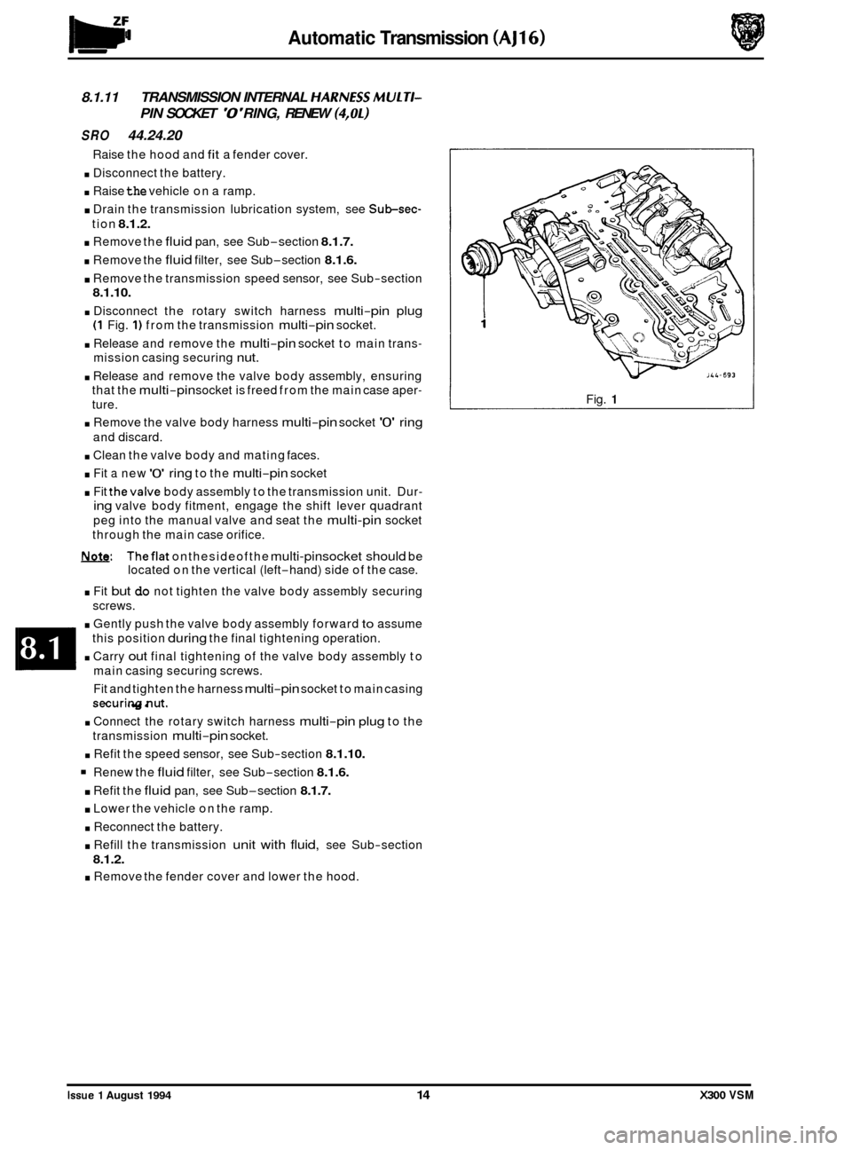 JAGUAR XJ6 1994 2.G Workshop Manual Automatic Transmission (AJ16) 
8.1.11 TRANSMISSION  INTERNAL HARNESSMULTI- 
PIN SOCKET 0 RING,  RENEW (4,OL) 
SRO 44.24.20 
. Disconnect  the battery. 
. Raise the vehicle  on a ramp. 
. Drain  the 