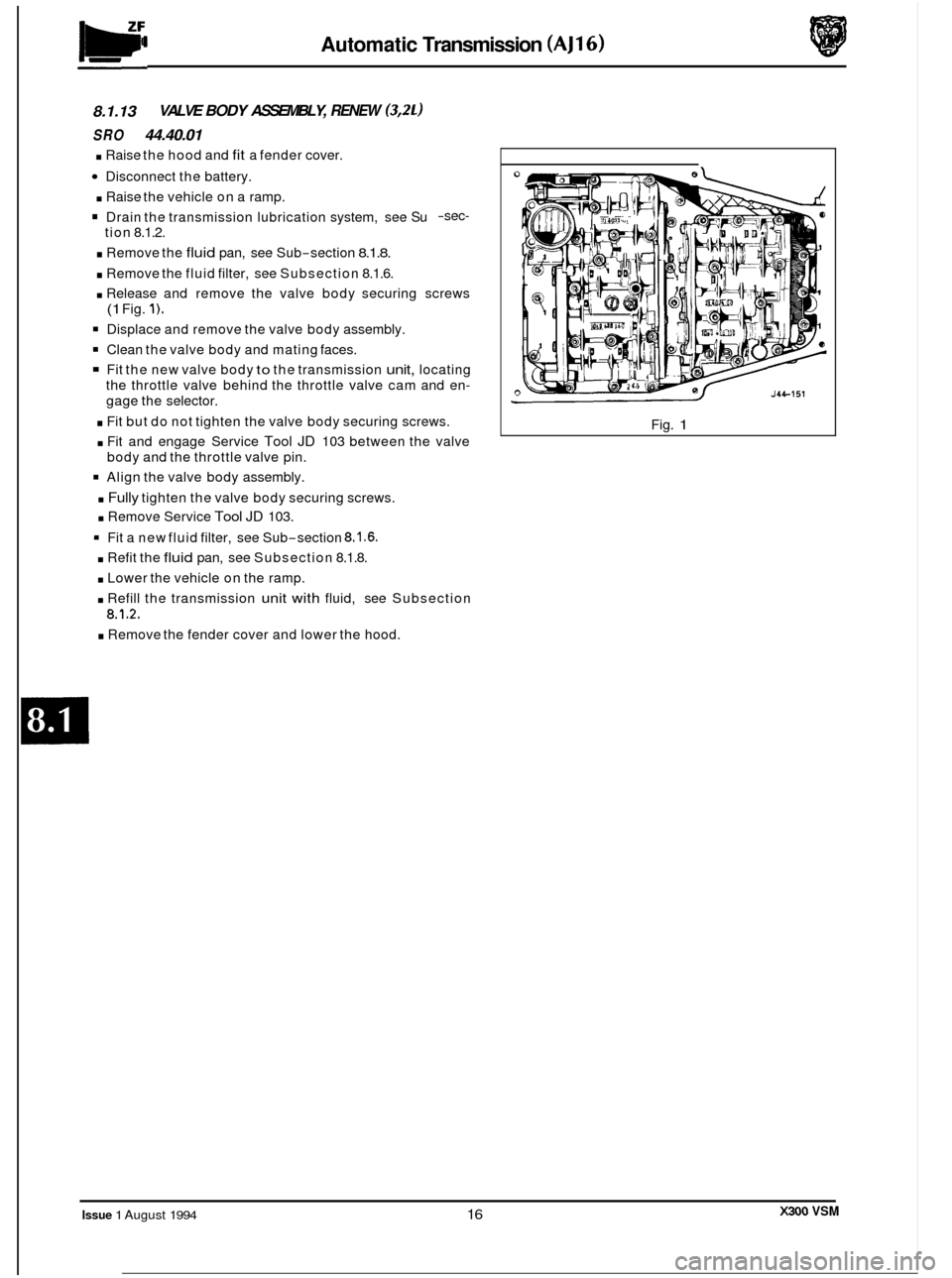 JAGUAR XJ6 1994 2.G Workshop Manual Automatic Transmission (AJ16) 
8.1.13 
SRO 44.40.01 
. Raise the hood  and fit a fender  cover. 
Disconnect  the battery. 
. Raise  the vehicle  on a ramp. 
Drain  the transmission lubrication  system