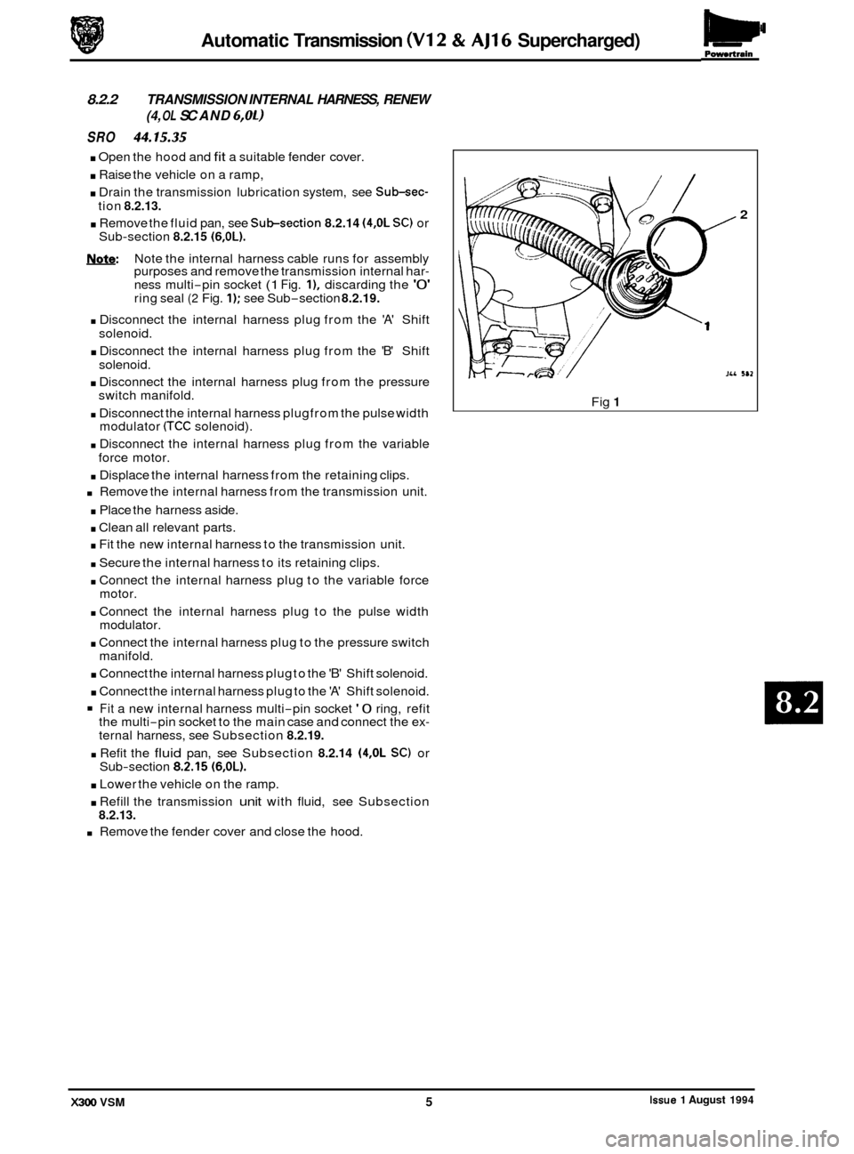 JAGUAR XJ6 1994 2.G Workshop Manual Automatic Transmission (V12 & AJ16 Supercharged) Pomrtrain 
8.2.2 TRANSMISSION  INTERNAL HARNESS, RENEW 
SRO 44.15.35 
. Open the hood  and fit a suitable  fender cover. 
. Raise the vehicle  on a ram