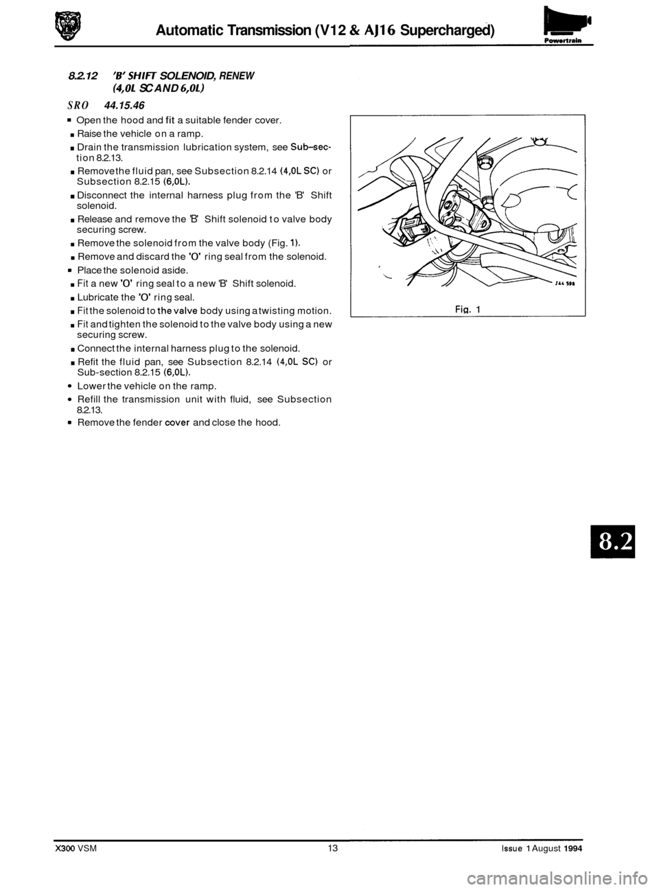 JAGUAR XJ6 1994 2.G Owners Guide Pomrtrain Automatic Transmission  (V12 & AJ16 Supercharged) 
8.2.12 6 SHIFT SOLENOID, RENEW 
(4,OL SC AND 6,OL) 
SRO 44.15.46 
Open the hood  and fit a suitable  fender cover. 
. Raise the vehicle  