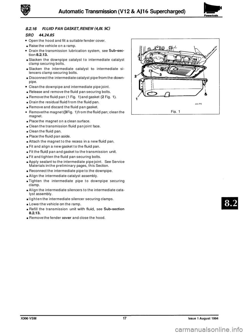 JAGUAR XJ6 1994 2.G Owners Guide Powertrain Automatic Transmission  (V12 & AJ16 Supercharged) 
8.2.16 FLUID PAN GASKET,  RENEW (4,OL SC) 
SRO 44.24.05 
Open the hood  and fit a suitable fender  cover. 
. Raise the vehicle  on a ramp.