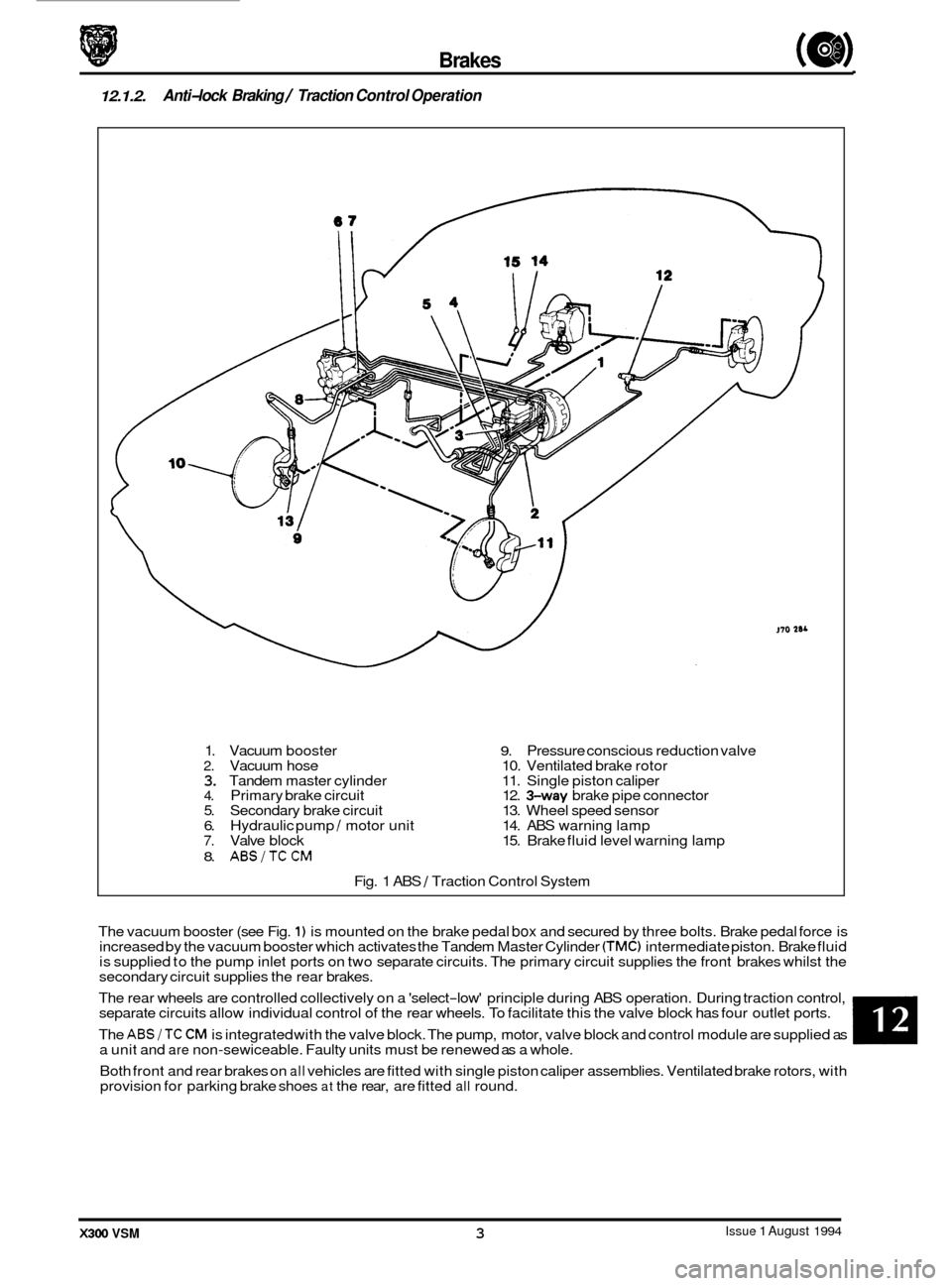 JAGUAR XJ6 1994 2.G User Guide Brakes (a) 
12.1.2. Anti-lock Braking / Traction  Control Operation 
The rear  wheels  are controlled collectively  on a select-low  principle during  ABS operation.  During traction  control, 
sepa