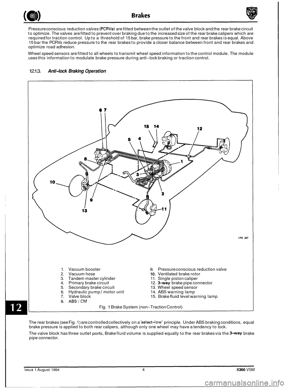 JAGUAR XJ6 1994 2.G User Guide Pressure conscious reduction valves (PCRVs) are fitted  between  the outlet  of the  valve block and  the rear brake  circuit 
to  optimize. The valves are  fitted to prevent  over braking  due to the