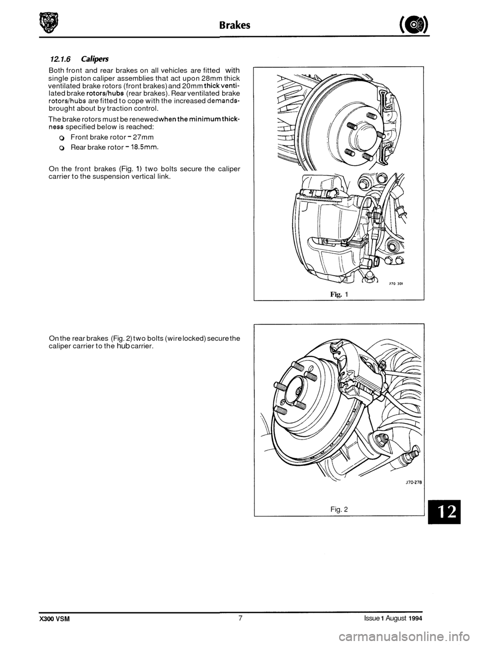 JAGUAR XJ6 1994 2.G Workshop Manual 0 12.1.6 Calipers 
Both front  and rear  brakes  on all vehicles  are  fitted with 
single piston  caliper assemblies  that act upon  28mm thick 
ventilated  brake rotors (front  brakes) and 20mm thic
