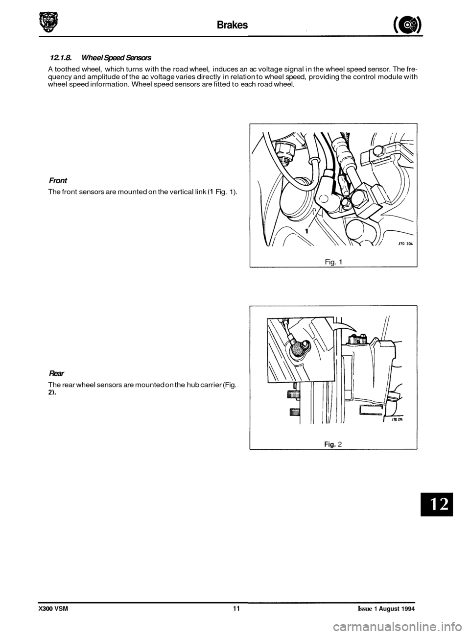 JAGUAR XJ6 1994 2.G Workshop Manual Brakes 
12.1.8. Wheel Speed Sensors 
A toothed  wheel, which turns  with the road  wheel, induces  an ac voltage signal  in the  wheel  speed  sensor. The  fre- 
quency and  amplitude of the  ac volta