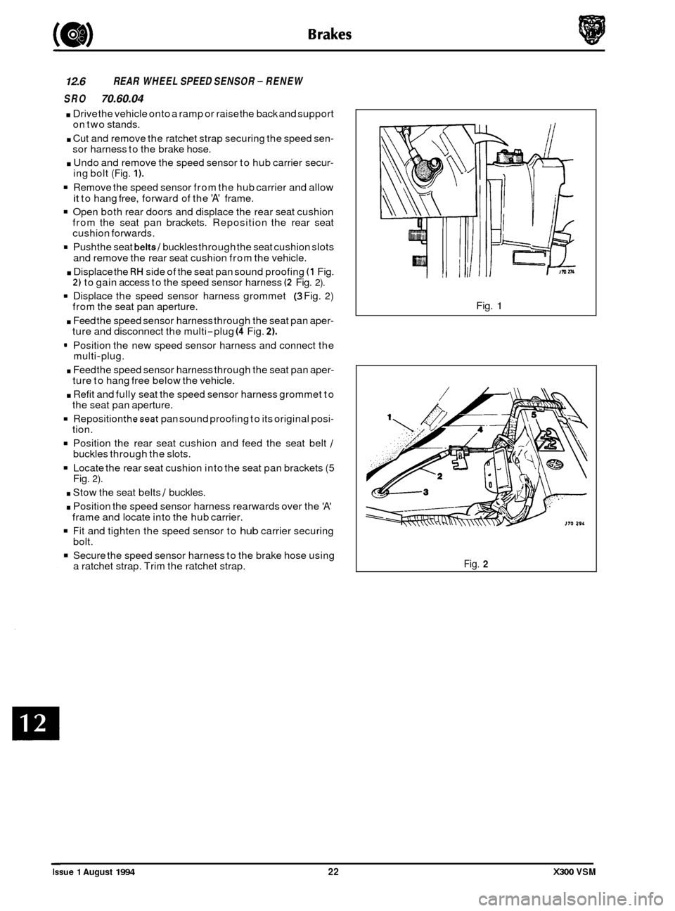 JAGUAR XJ6 1994 2.G Workshop Manual 12.6 REAR WHEEL  SPEED SENSOR - RENEW 
SRO 
70.60.04 
. Drive  the vehicle  onto a ramp  or raise the  back and support 
on  two  stands. 
. Cut and  remove  the ratchet  strap securing  the speed sen