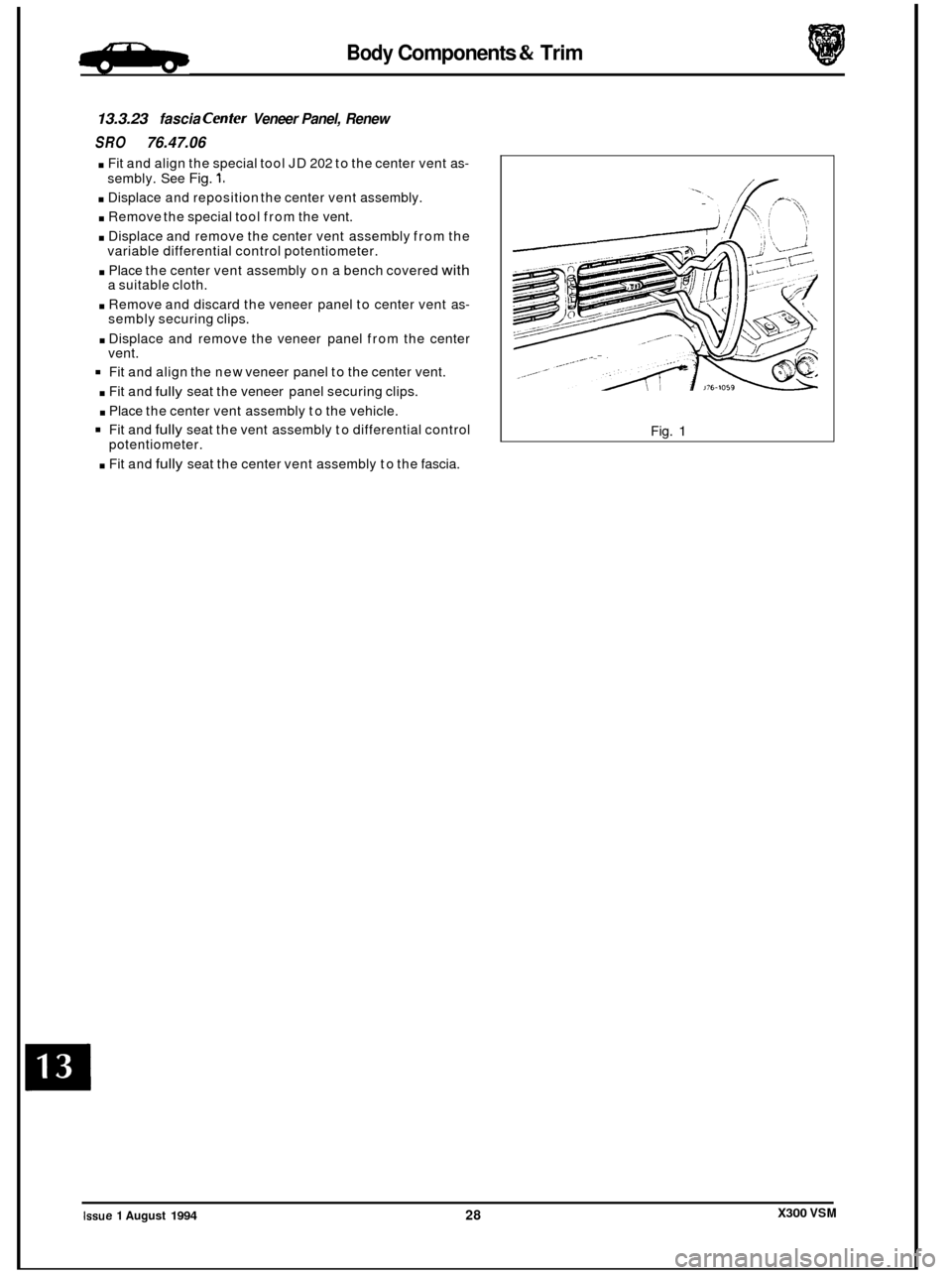 JAGUAR XJ6 1994 2.G Workshop Manual Body Components & Trim -
13.3.23 fascia Cenfer Veneer Panel, Renew
SRO 76.47.06
. Fit and align the special tool JD 202 to the center vent as-
. Displace and reposition the center vent a JAGUAR XJ6 1994 2.G Workshop Manual Body Components & Trim -
13.3.23 fascia Cenfer Veneer Panel, Renew
SRO 76.47.06
. Fit and align the special tool JD 202 to the center vent as-
. Displace and reposition the center vent a