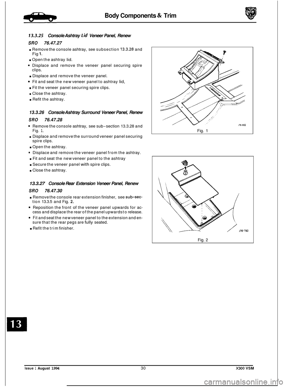 JAGUAR XJ6 1994 2.G Workshop Manual Body Components & Trim
13.3.25 Console Ashtray Lid Veneer Panel, Renew
SRO 76.47.27
. Remove the console ashtray, see subsection 13.3.28 and
. Open the ashtray lid.
Fig 1.
Displace and remo JAGUAR XJ6 1994 2.G Workshop Manual Body Components & Trim
13.3.25 Console Ashtray Lid Veneer Panel, Renew
SRO 76.47.27
. Remove the console ashtray, see subsection 13.3.28 and
. Open the ashtray lid.
Fig 1.
Displace and remo