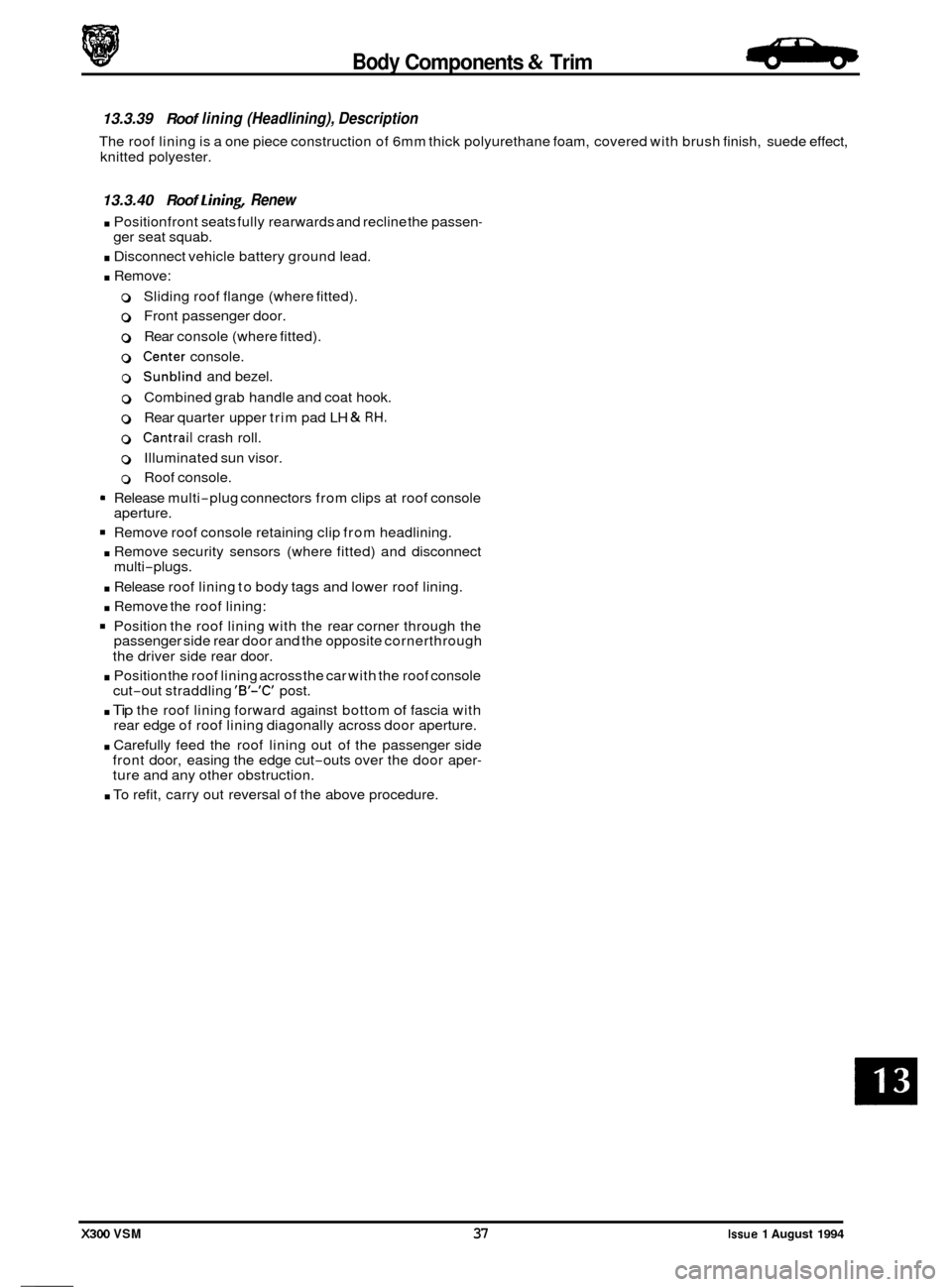 JAGUAR XJ6 1994 2.G Workshop Manual Body Components & Trim - 
13.3.39 Roof lining (Headlining), Description 
The roof  lining is  a one piece  construction  of 6mm  thick polyurethane  foam, covered  with brush  finish,  suede  effect, 