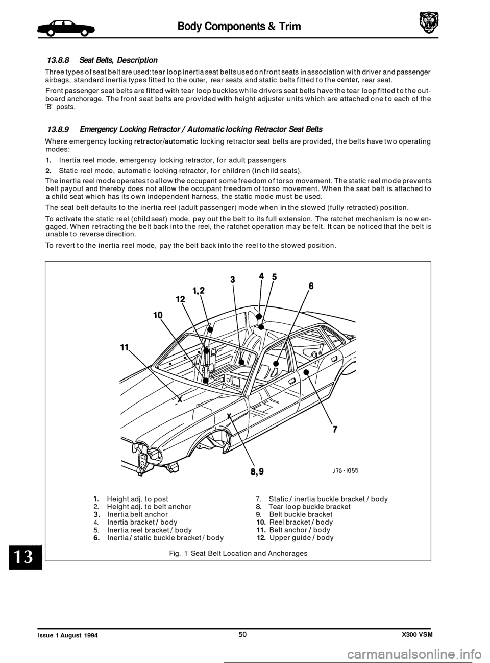JAGUAR XJ6 1994 2.G Workshop Manual Body Components & Trim .Birpa,
13.8.8 Seat Belts, Description
Three types of seat belt are used: tear loop inertia seat belts used on front seats in association with driver and passenger
a JAGUAR XJ6 1994 2.G Workshop Manual Body Components & Trim .Birpa,
13.8.8 Seat Belts, Description
Three types of seat belt are used: tear loop inertia seat belts used on front seats in association with driver and passenger
a