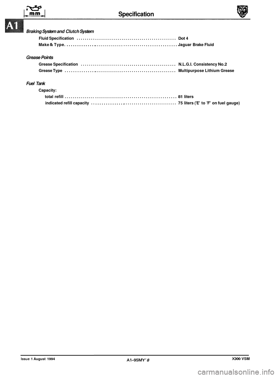 JAGUAR XJ6 1994 2.G Workshop Manual Braking System and Clutch  System 
Fluid Specification ......... 
Make & Type. .............. 
Grease  Points 
Grease Specification ....... 
Grease Type ............... 
Fuel Tank 
Capacity: 
total  r