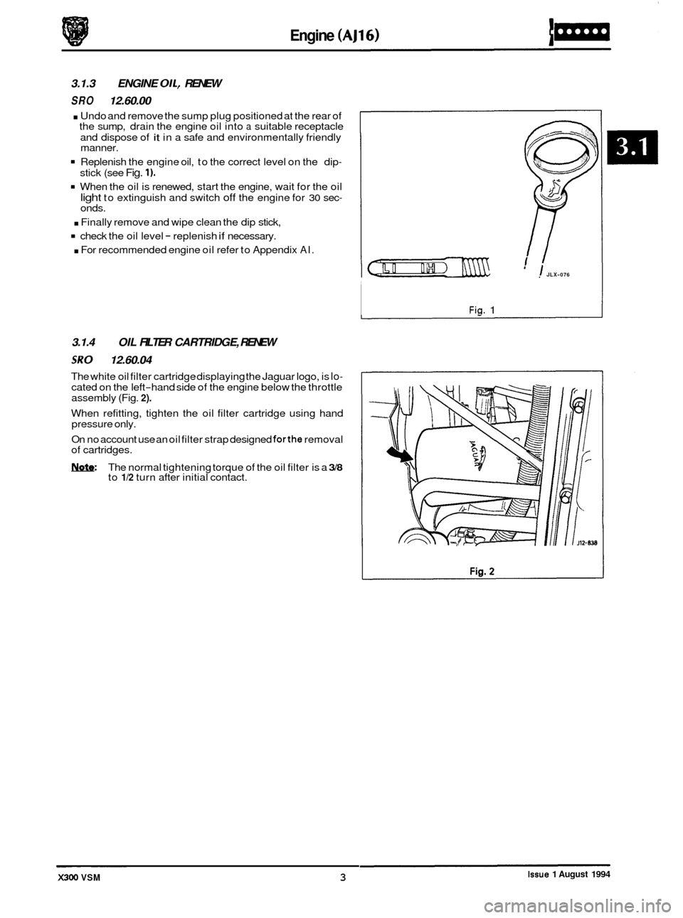 JAGUAR XJ6 1994 2.G User Guide Engine 
3.1.3 ENGINE OIL, RENEW 
SRO 12.60.00 
. Undo and  remove the sump  plug positioned  at the  rear  of 
the  sump,  drain the  engine oil into a suitable  receptacle 
and  dispose  of 
it in a 