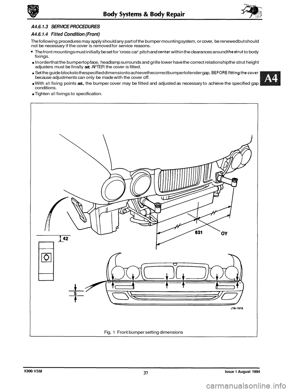 JAGUAR XJ6 1994 2.G Workshop Manual conditions.
. Tighten all fixings to specification.
A4.6.1.3 SERVICE PROCEDURES
A4.6.1.4
Fitted Condition (Front)
The following procedures may apply should any part of the bumper mounting JAGUAR XJ6 1994 2.G Workshop Manual conditions.
. Tighten all fixings to specification.
A4.6.1.3 SERVICE PROCEDURES
A4.6.1.4
Fitted Condition (Front)
The following procedures may apply should any part of the bumper mounting