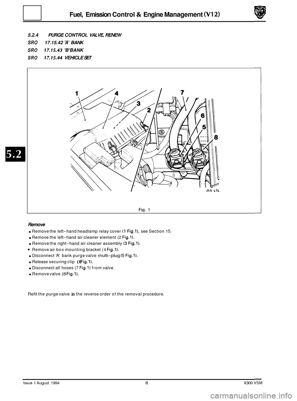 JAGUAR XJ6 1994 2.G Repair Manual Fuel, Emission Control & Engine Management (V12)
5.2.4 PURGE CONTROL VALVE, RENEW
SRO 17.15.42 A BANK
SRO 17.15.43 BBANK
SRO 17.15.44 VEHICLE SET
Fig. 1
Remove
. Remove the left-hand h JAGUAR XJ6 1994 2.G Repair Manual Fuel, Emission Control & Engine Management (V12)
5.2.4 PURGE CONTROL VALVE, RENEW
SRO 17.15.42 A BANK
SRO 17.15.43 BBANK
SRO 17.15.44 VEHICLE SET
Fig. 1
Remove
. Remove the left-hand h