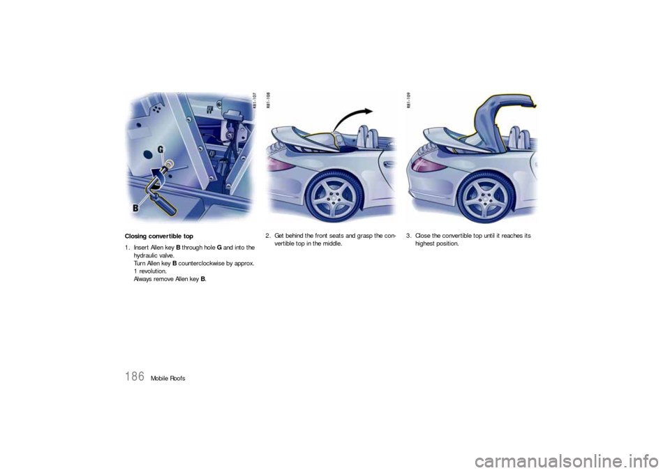 PORSCHE 911 2009 5.G Owners Manual 186
Mobile Roofs Closing convertible top
1. Insert Allen key B through hole G and into the
hydraulic valve.
Turn Allen key B counterclockwise by approx.
1 revolution.
Always remove Allen key B. 2. PORSCHE 911 2009 5.G Owners Manual 186
Mobile Roofs Closing convertible top
1. Insert Allen key B through hole G and into the
hydraulic valve.
Turn Allen key B counterclockwise by approx.
1 revolution.
Always remove Allen key B. 2.
