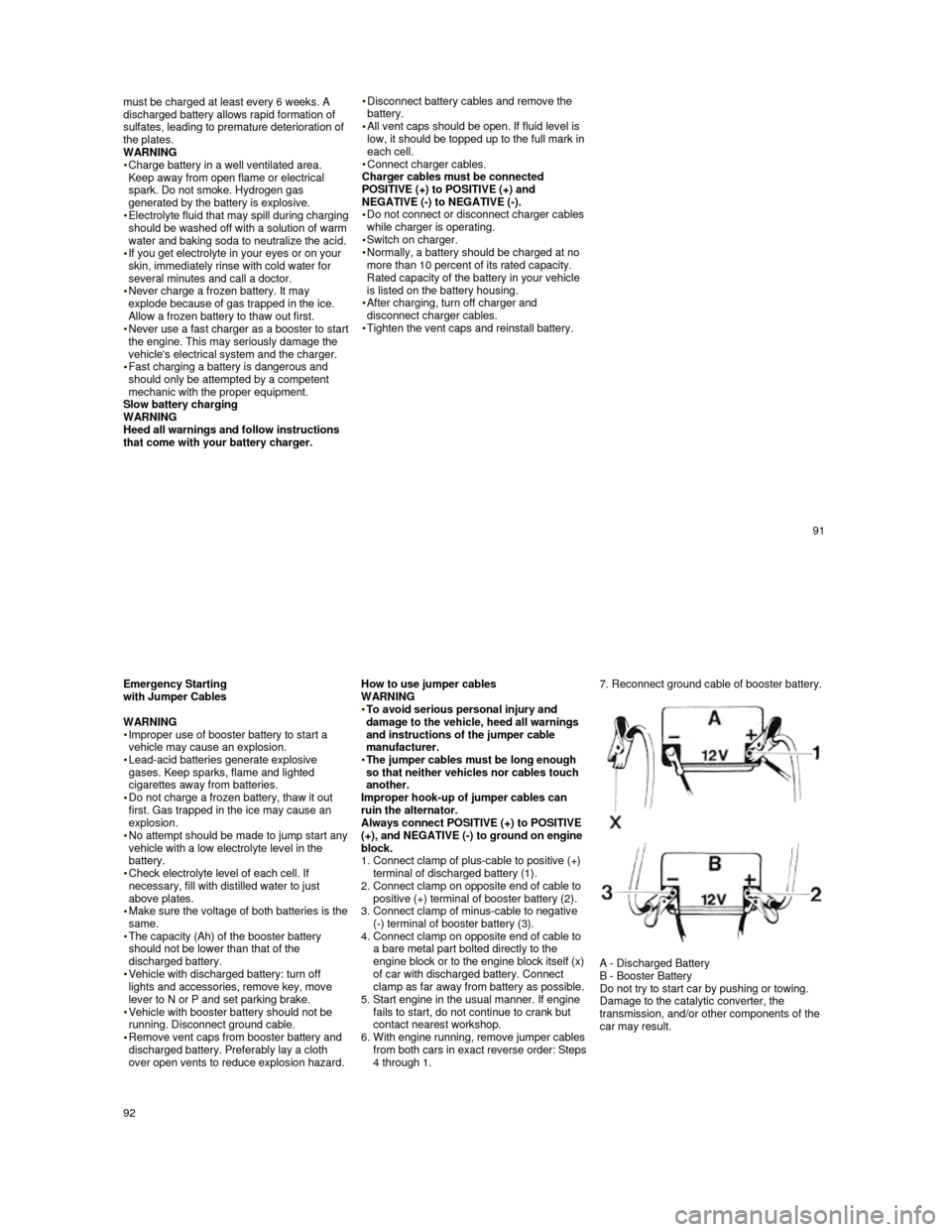 PORSCHE 944 1987 1.G User Guide   
must be charged at least every 6 weeks. A 
discharged battery allows rapid formation of  
sulfates, leading to premature deterioration of  
the plates. 
WARNING  
  Charge battery in a well ventila