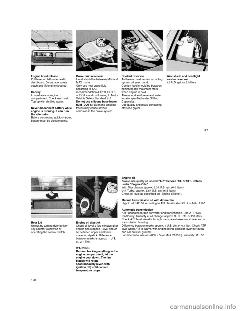 PORSCHE 944 1987 1.G Repair Manual  
 
    
 
    
 
     
 Engine hood release 
Pull lever on left underneath  
dashboard. Disengage safety 
catch and lift engine hood up.    
Battery  
In cowl area in engine  
compartment. Check each