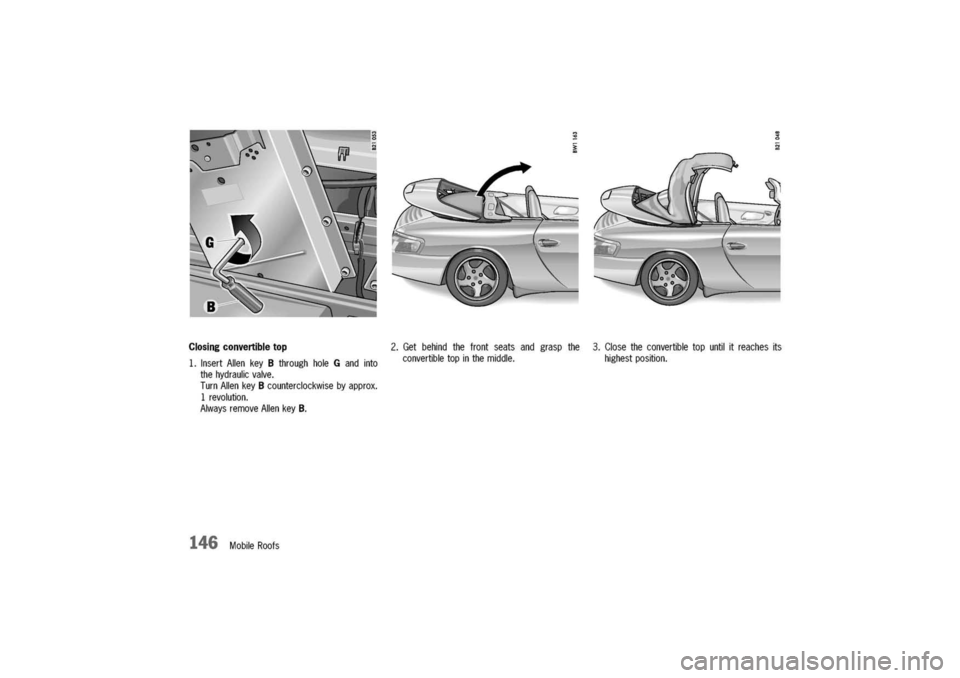 PORSCHE 911 CARRERA 2003 4.G Owners Manual
Closing
convertibletop
1.InsertAllenkeyBthroughholeGandinto
thehydraulicvalve.
TurnAllenkeyBcounterclockwisebyapprox.
1revolution.
AlwaysremoveAllenkeyB.
146MobileRoofs
2.Getbehindthefrontseatsandgra PORSCHE 911 CARRERA 2003 4.G Owners Manual
Closing
convertibletop
1.InsertAllenkeyBthroughholeGandinto
thehydraulicvalve.
TurnAllenkeyBcounterclockwisebyapprox.
1revolution.
AlwaysremoveAllenkeyB.
146MobileRoofs
2.Getbehindthefrontseatsandgra