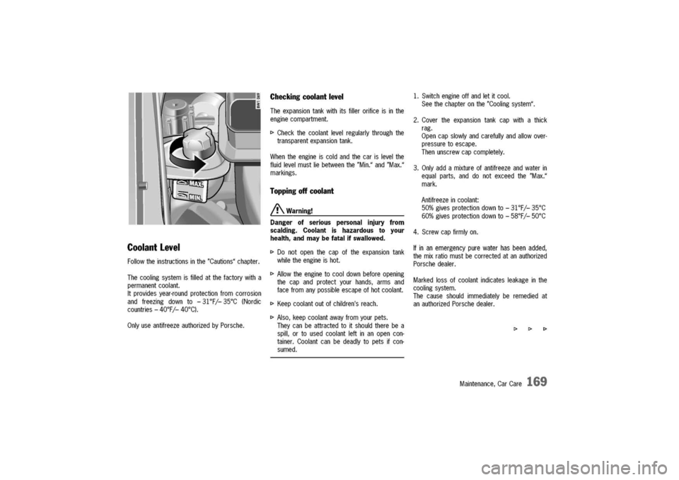 PORSCHE 911 CARRERA 2003 4.G Owners Manual 
Coolant
level

Followtheinstructionsinthe"Cautions"chapter.
Thecoolingsystemisfilledatthefactorywitha
permanentcoolant.
Itprovidesyear-roundprotectionfromcorrosion
andfreezingdownto-31°Fj-35°C(Nord