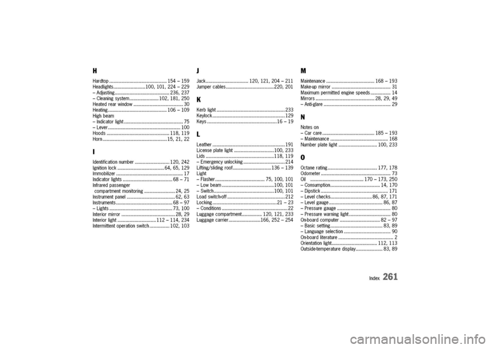 PORSCHE 911 CARRERA 2003 4.G Owners Manual 
H
Hardtop154-159
Headlights10O,101,224-229
-Adjusting236,237
-Cleaningsystem102,181,250
Heatedrearwindow30
Heating106-109
Highbeam
-Indicatorlight75
-Lever100
Hoods118,119
Horn15,21,22
Identification