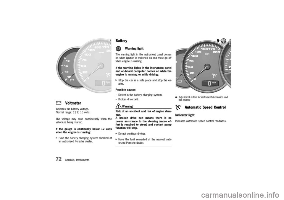 PORSCHE 911 CARRERA 2003 4.G Owners Manual 
0Voltmeter
Indicatesthebatteryvoltage.
Normalrange:12to16volts.
Thevoltagemaydropconsiderablywhenthe
vehicleisbeingstarted.

Ifthegaugeiscontinuallybelow
12
volts
whentheengineisrunning:

t>Havetheba