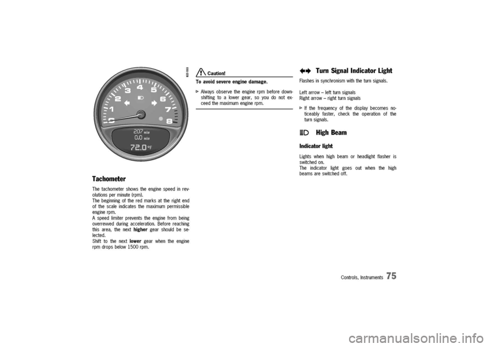 PORSCHE 911 CARRERA 2003 4.G Owners Manual 
Tachometer
Thetachometershowstheenginespeedinrev-
olutionsperminute(rpm).
Thebeginningoftheredmarksattherightend
ofthescaleindicatesthemaximumpermissible
enginerpm.
Aspeedlimiterpreventstheenginefrom