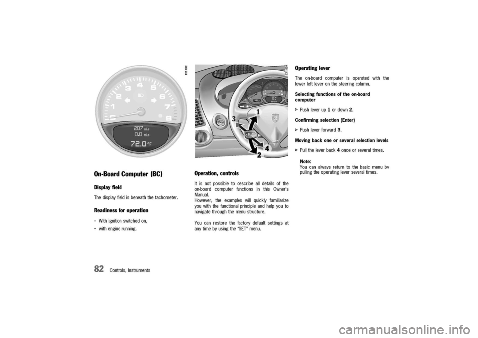 PORSCHE 911 CARRERA 2003 4.G Manual Online
On-BoardComputer(BC)
Displayfield
Thedisplayfieldisbeneaththetachometer.
Readinessforoperation
-Withignitionswitchedon,
-withenginerunning.
82Controls,Instruments
Operation,controls
Itisnotpossibleto PORSCHE 911 CARRERA 2003 4.G Manual Online
On-BoardComputer(BC)
Displayfield
Thedisplayfieldisbeneaththetachometer.
Readinessforoperation
-Withignitionswitchedon,
-withenginerunning.
82Controls,Instruments
Operation,controls
Itisnotpossibleto