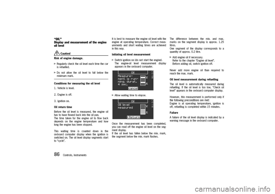 PORSCHE 911 CARRERA 2003 4.G Manual Online
"Oil"
Displayandmeasurementoftheengine
oillevel
/!\Caution!
Riskofenginedamage.
I>Regularlychecktheoilleveleachtimethecar
isrefuelled.
I>Donotallowtheoilleveltofallbelowthe
minimummark.
Conditionsfor PORSCHE 911 CARRERA 2003 4.G Manual Online
"Oil"
Displayandmeasurementoftheengine
oillevel
/!\Caution!
Riskofenginedamage.
I>Regularlychecktheoilleveleachtimethecar
isrefuelled.
I>Donotallowtheoilleveltofallbelowthe
minimummark.
Conditionsfor